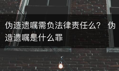 伪造遗嘱需负法律责任么？ 伪造遗嘱是什么罪