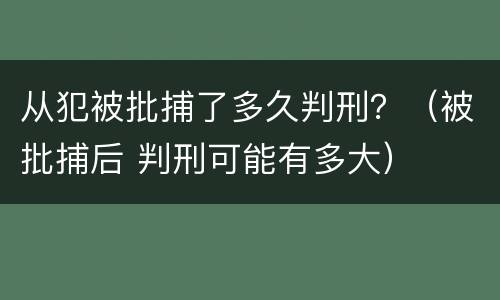 从犯被批捕了多久判刑？（被批捕后 判刑可能有多大）