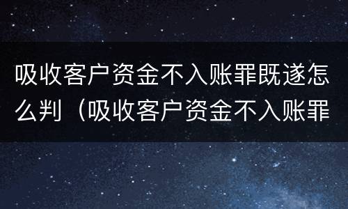 吸收客户资金不入账罪既遂怎么判（吸收客户资金不入账罪既遂怎么判定）