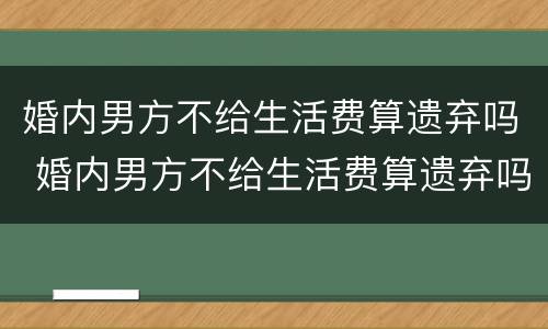 婚内男方不给生活费算遗弃吗 婚内男方不给生活费算遗弃吗知乎