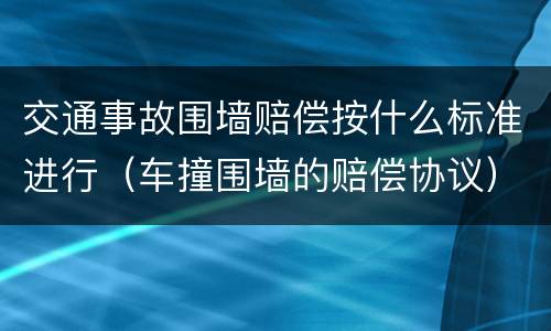 交通事故围墙赔偿按什么标准进行（车撞围墙的赔偿协议）