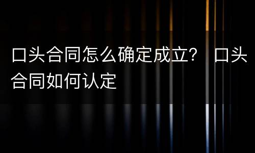 口头合同怎么确定成立？ 口头合同如何认定