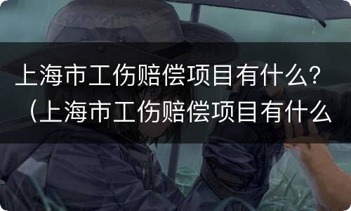 上海市工伤赔偿项目有什么？（上海市工伤赔偿项目有什么规定）