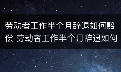 劳动者工作半个月辞退如何赔偿 劳动者工作半个月辞退如何赔偿呢