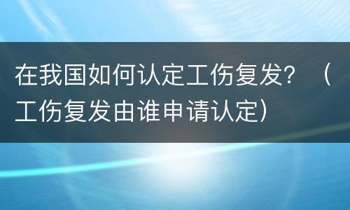 在我国如何认定工伤复发？（工伤复发由谁申请认定）