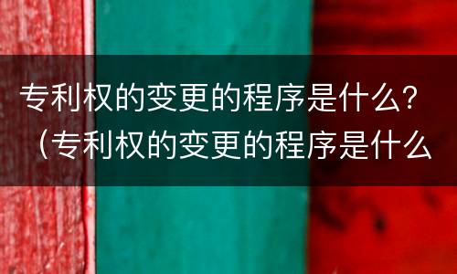 专利权的变更的程序是什么？（专利权的变更的程序是什么）