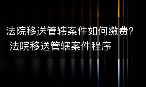 法院移送管辖案件如何缴费？ 法院移送管辖案件程序