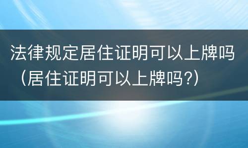 法律规定居住证明可以上牌吗（居住证明可以上牌吗?）