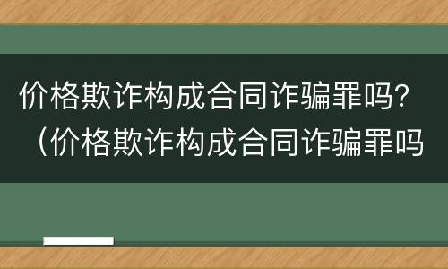 价格欺诈构成合同诈骗罪吗？（价格欺诈构成合同诈骗罪吗判多少年）