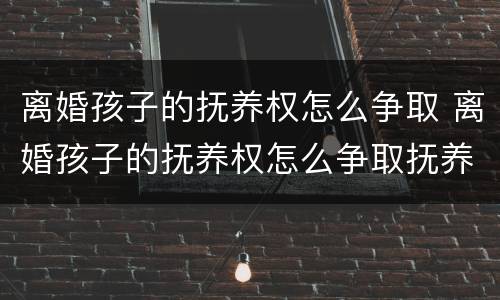 离婚孩子的抚养权怎么争取 离婚孩子的抚养权怎么争取抚养费