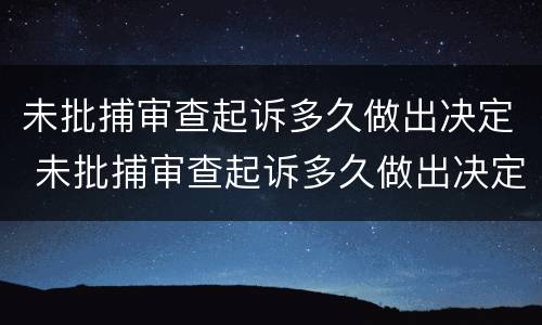 未批捕审查起诉多久做出决定 未批捕审查起诉多久做出决定呢