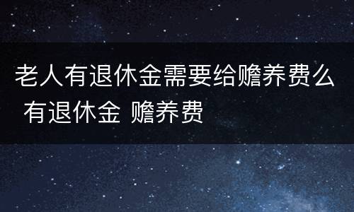 老人有退休金需要给赡养费么 有退休金 赡养费