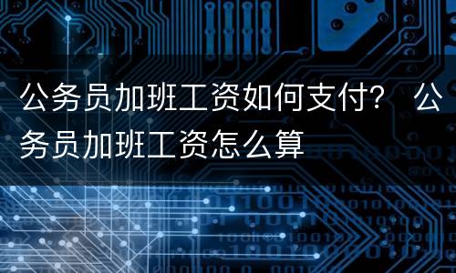 公务员加班工资如何支付？ 公务员加班工资怎么算