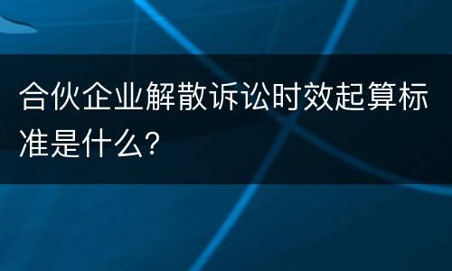 合伙企业解散诉讼时效起算标准是什么？