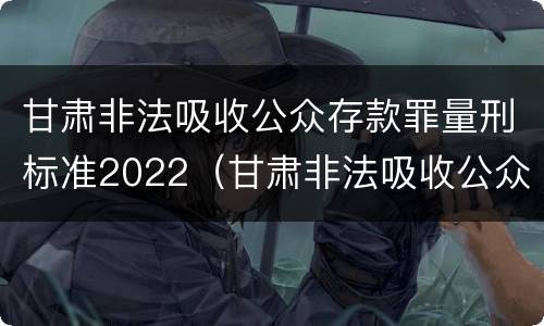 甘肃非法吸收公众存款罪量刑标准2022（甘肃非法吸收公众存款罪量刑标准2022年）