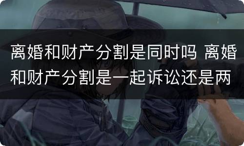 离婚和财产分割是同时吗 离婚和财产分割是一起诉讼还是两次诉讼