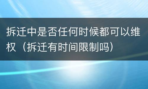 拆迁中是否任何时候都可以维权（拆迁有时间限制吗）