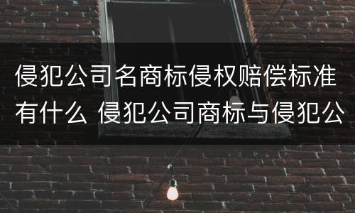 侵犯公司名商标侵权赔偿标准有什么 侵犯公司商标与侵犯公司名称