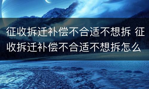 征收拆迁补偿不合适不想拆 征收拆迁补偿不合适不想拆怎么办