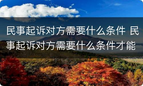 民事起诉对方需要什么条件 民事起诉对方需要什么条件才能立案