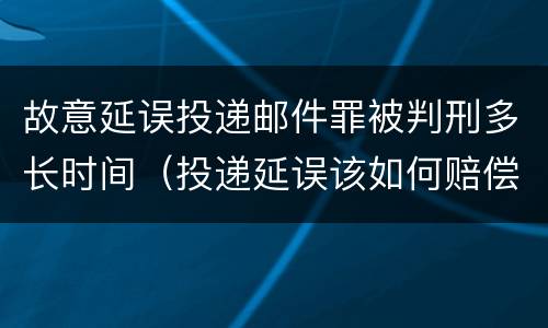 故意延误投递邮件罪被判刑多长时间（投递延误该如何赔偿）