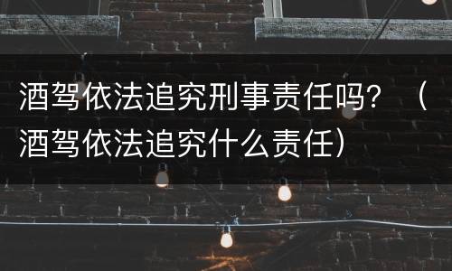 酒驾依法追究刑事责任吗？（酒驾依法追究什么责任）