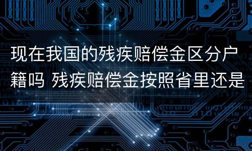 现在我国的残疾赔偿金区分户籍吗 残疾赔偿金按照省里还是市里