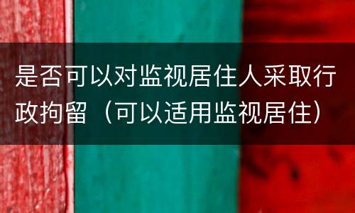 是否可以对监视居住人采取行政拘留（可以适用监视居住）