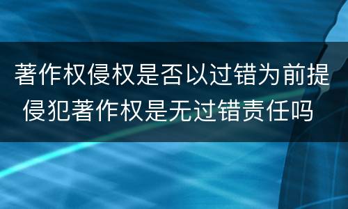 著作权侵权是否以过错为前提 侵犯著作权是无过错责任吗