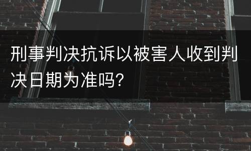 刑事判决抗诉以被害人收到判决日期为准吗？