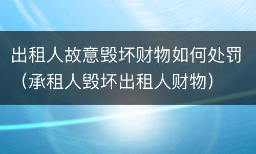 出租人故意毁坏财物如何处罚（承租人毁坏出租人财物）