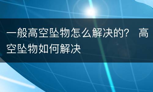 一般高空坠物怎么解决的？ 高空坠物如何解决