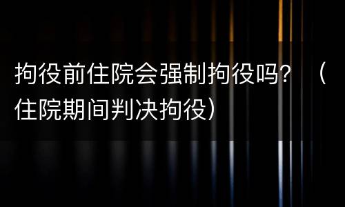 拘役前住院会强制拘役吗？（住院期间判决拘役）