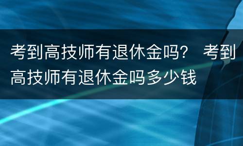 考到高技师有退休金吗？ 考到高技师有退休金吗多少钱