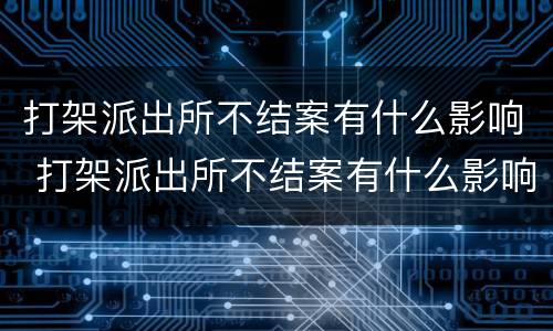 打架派出所不结案有什么影响 打架派出所不结案有什么影响吗