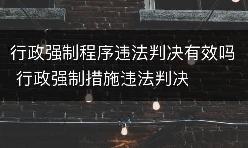 行政强制程序违法判决有效吗 行政强制措施违法判决