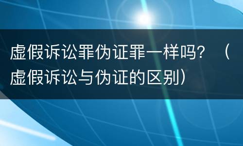 虚假诉讼罪伪证罪一样吗？（虚假诉讼与伪证的区别）