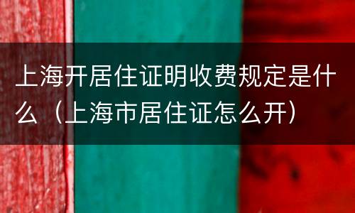 上海开居住证明收费规定是什么（上海市居住证怎么开）