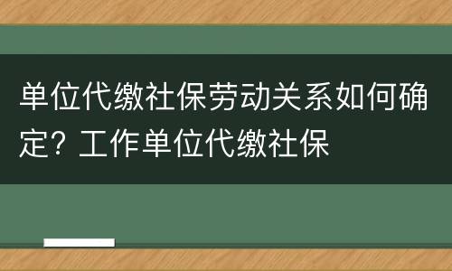 单位代缴社保劳动关系如何确定? 工作单位代缴社保