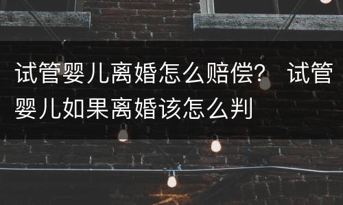 试管婴儿离婚怎么赔偿？ 试管婴儿如果离婚该怎么判