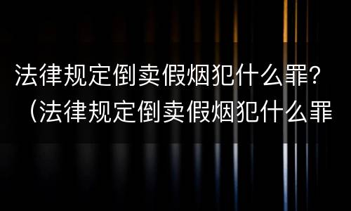 法律规定倒卖假烟犯什么罪？（法律规定倒卖假烟犯什么罪行）