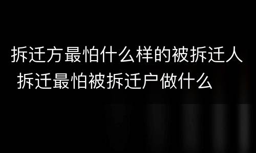 拆迁方最怕什么样的被拆迁人 拆迁最怕被拆迁户做什么