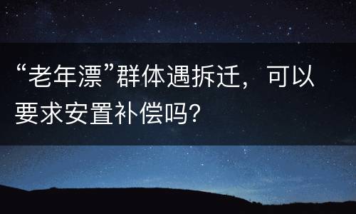 “老年漂”群体遇拆迁，可以要求安置补偿吗？