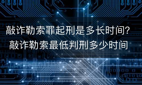 敲诈勒索罪起刑是多长时间？ 敲诈勒索最低判刑多少时间