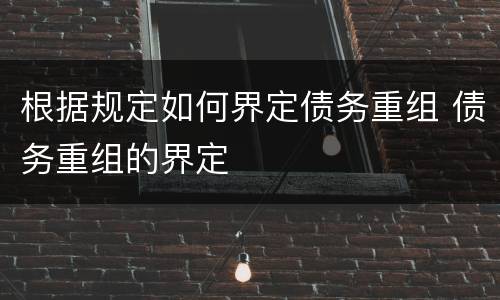 根据规定如何界定债务重组 债务重组的界定