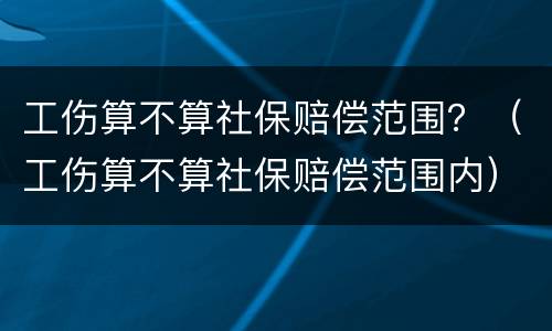 工伤算不算社保赔偿范围？（工伤算不算社保赔偿范围内）