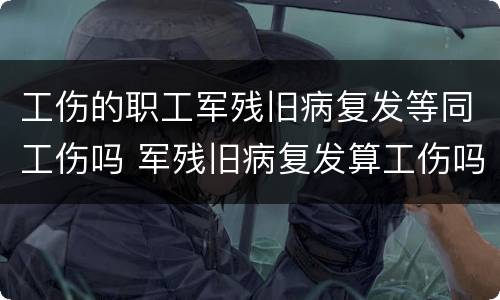 工伤的职工军残旧病复发等同工伤吗 军残旧病复发算工伤吗