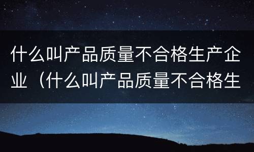 什么叫产品质量不合格生产企业（什么叫产品质量不合格生产企业的责任）