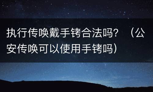 执行传唤戴手铐合法吗？（公安传唤可以使用手铐吗）