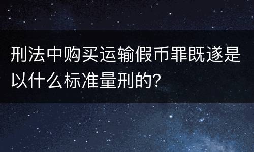 刑法中购买运输假币罪既遂是以什么标准量刑的？